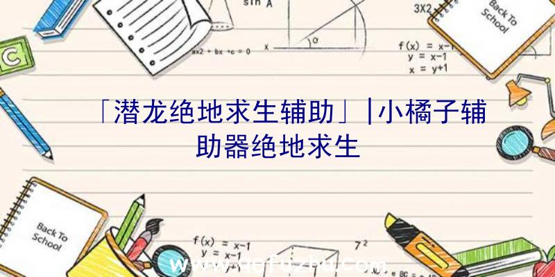 「潜龙绝地求生辅助」|小橘子辅助器绝地求生